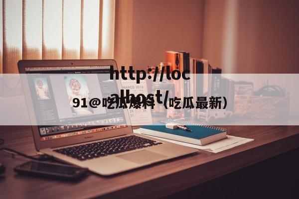 91@吃瓜爆料（吃瓜最新）