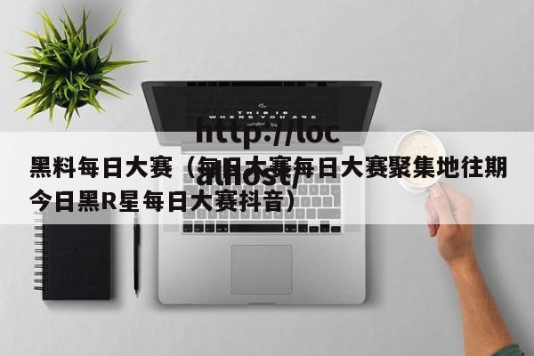 黑料每日大赛（每日大赛每日大赛聚集地往期今日黑R星每日大赛抖音）