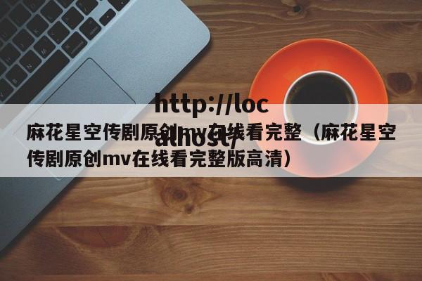 麻花星空传剧原创mv在线看完整（麻花星空传剧原创mv在线看完整版高清）