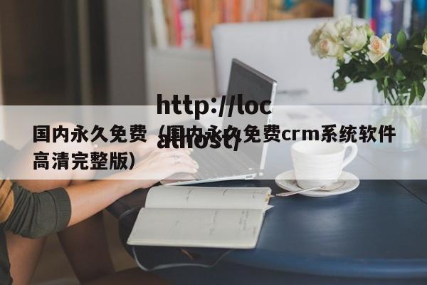 国内永久免费（国内永久免费crm系统软件高清完整版）