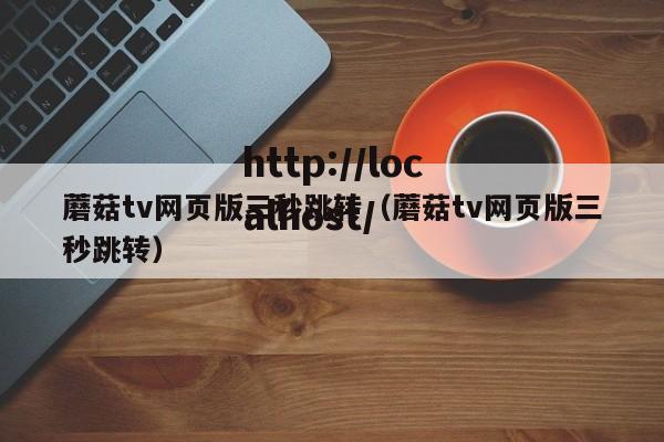 蘑菇tv网页版三秒跳转（蘑菇tv网页版三秒跳转）