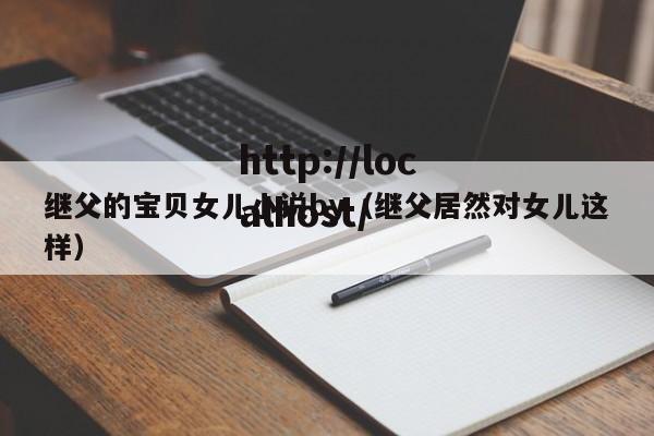 继父的宝贝女儿小说by（继父居然对女儿这样）
