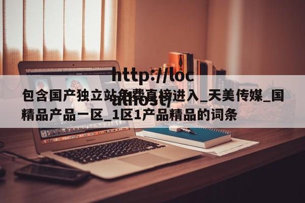 包含国产独立站免费直接进入_天美传媒_国精品产品一区_1区1产品精品的词条